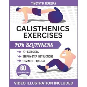 Timothy D. Ferreira, Timothy D. Calisthenics Exercises for Beginners: Build Muscle, Boost Control, and Move Better with Fully Illustrated workout and Exclusive Follow-Along Video Sessions Timothy D. Ferreira, Timothy D. Calisthenics Exercises for Beginners: Build Muscle, Boost Control, and Move Better with Fully Illustrated workout and Exclusive Follow-Along Video Sessions