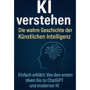 Benes, Martin KI verstehen – Die wahre Geschichte der Künstlichen Intelligenz!: Einfach erklärt: Von den ersten Ideen bis zu ChatGPT und moderner KI Benes, Martin KI verstehen – Die wahre Geschichte der Künstlichen Intelligenz!: Einfach erklärt: Von den ersten Ideen bis zu ChatGPT und moderner KI