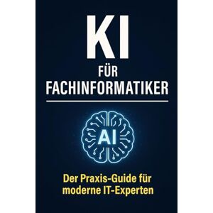 Bier, Alexander KI für Fachinformatiker: Der Praxis-Guide für moderne IT-Experten – Künstliche Intelligenz sofort im Berufsalltag einsetzen Bier, Alexander KI für Fachinformatiker: Der Praxis-Guide für moderne IT-Experten – Künstliche Intelligenz sofort im Berufsalltag einsetzen
