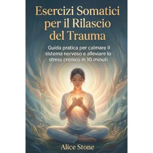 Stone, Alice Esercizi Somatici per il Rilascio del Trauma: Guida Pratica per Calmare il Sistema Nervoso e Alleviare Stress Cronico in 10 Minuti nervo vago, rilassamento ansia e stress, guarigione Stone, Alice Esercizi Somatici per il Rilascio del Trauma: Guida Pratica per Calmare il Sistema Nervoso e Alleviare Stress Cronico in 10 Minuti nervo vago, rilassamento ansia e stress, guarigione