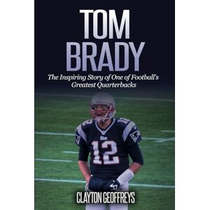 Geoffreys, Clayton Tom Brady: The Inspiring Story of One of Football's Greatest Quarterbacks (Football Biography Books) Geoffreys, Clayton Tom Brady: The Inspiring Story of One of Football's Greatest Quarterbacks (Football Biography Books)