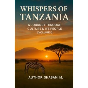 Shabani, shabani M Whispers of Tanzania: A Journey Through Culture, & its People Vol. I: 1 Shabani, shabani M Whispers of Tanzania: A Journey Through Culture, & its People Vol. I: 1