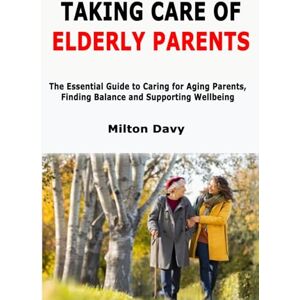 Milton Taking Care of Elderly Parents: The Essential Guide to Caring for Aging Parents, Finding Balance and Supporting Wellbeing Milton Taking Care of Elderly Parents: The Essential Guide to Caring for Aging Parents, Finding Balance and Supporting Wellbeing