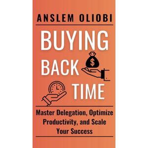 Oliobi, Anslem BUYING BACK TIME: Master Delegation, Optimize Productivity , and Scale your Success Oliobi, Anslem BUYING BACK TIME: Master Delegation, Optimize Productivity , and Scale your Success