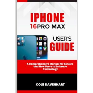 DAVENHART, COLE IPHONE 16PRO MAX USER'S GUIDE: A comprehensive manual for seniors and new users to embrace technology (Tech User guide) DAVENHART, COLE IPHONE 16PRO MAX USER'S GUIDE: A comprehensive manual for seniors and new users to embrace technology (Tech User guide)