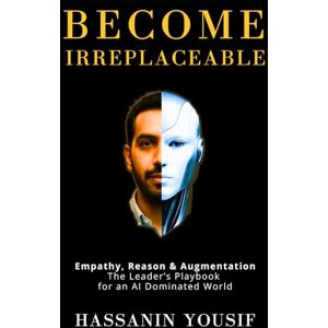 Yousif, Hassanin Become Irreplaceable: Empathy, Reason & Augmentation: The Leader’s Playbook for an AI Dominated World Yousif, Hassanin Become Irreplaceable: Empathy, Reason & Augmentation: The Leader’s Playbook for an AI Dominated World