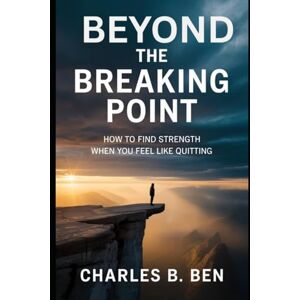BEN, CHARLES B. BEYOND THE BREAKING POINT: How To Find Strength When You Feel Like Quitting BEN, CHARLES B. BEYOND THE BREAKING POINT: How To Find Strength When You Feel Like Quitting