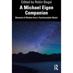 A Michael Eigen Companion: Moments of Wisdom from a Psychoanalytic Mystic A Michael Eigen Companion: Moments of Wisdom from a Psychoanalytic Mystic