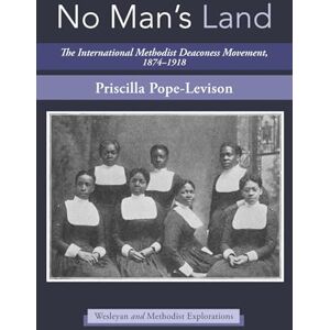 Pope-Levison, Priscilla No Man's Land: The International Methodist Deaconess Movement, 1874-1918 (Wesleyan and Methodist Explorations) Pope-Levison, Priscilla No Man's Land: The International Methodist Deaconess Movement, 1874-1918 (Wesleyan and Methodist Explorations)