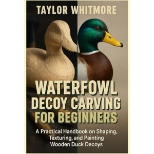 Taylor WATERFOWL DECOY CARVING FOR BEGINNERS: A Practical Handbook on Shaping, Texturing, and Painting Wooden Duck Decoys Taylor WATERFOWL DECOY CARVING FOR BEGINNERS: A Practical Handbook on Shaping, Texturing, and Painting Wooden Duck Decoys