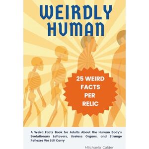 Calder, Michaela Weirdly Human: A Weird Facts Book for Adults About the Human Body’s Evolutionary Leftovers, Useless Organs, and Strange Reflexes We Still Carry Calder, Michaela Weirdly Human: A Weird Facts Book for Adults About the Human Body’s Evolutionary Leftovers, Useless Organs, and Strange Reflexes We Still Carry