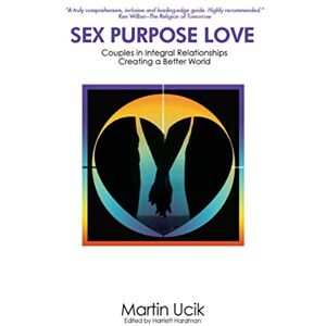 Ucik, Martin Sex Purpose Love: Couples in Integral Relationships Creating a Better World Ucik, Martin Sex Purpose Love: Couples in Integral Relationships Creating a Better World