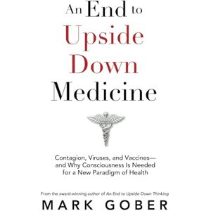 Gober, Mark An End to Upside Down Medicine: Contagion, Viruses, and Vaccines—and Why Consciousness Is Needed for a New Paradigm of Health Gober, Mark An End to Upside Down Medicine: Contagion, Viruses, and Vaccines—and Why Consciousness Is Needed for a New Paradigm of Health