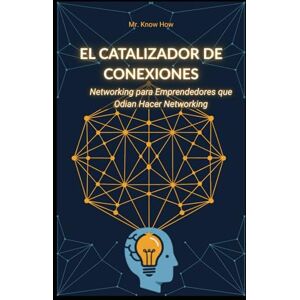 How, Mr. Know El Catalizador de Conexiones: Networking para Emprendedores que Odian Hacer Networking How, Mr. Know El Catalizador de Conexiones: Networking para Emprendedores que Odian Hacer Networking
