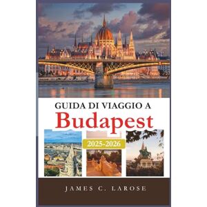 C. Larose, James Guida di viaggio a Budapest 2025-2026: Esplora esperienze indimenticabili, attrazioni principali e consigli da esperti per scoprire il cuore dell’Ungheria con itinerari dettagliati e ristoranti locali C. Larose, James Guida di viaggio a Budapest 2025-2026: Esplora esperienze indimenticabili, attrazioni principali e consigli da esperti per scoprire il cuore dell’Ungheria con itinerari dettagliati e ristoranti locali