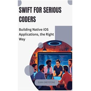 Greystone, Elian Swift for Serious Coders: Building Native iOS Applications, the Right Way Greystone, Elian Swift for Serious Coders: Building Native iOS Applications, the Right Way