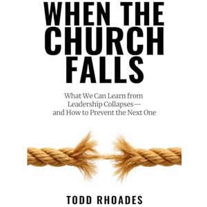 Rhoades, Todd A When the Church Falls: What We Can Learn from Leadership Collapses—and How to Prevent the Next One Rhoades, Todd A When the Church Falls: What We Can Learn from Leadership Collapses—and How to Prevent the Next One