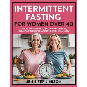 Jimison, Jennifer Intermittent fasting for women over 40: The Ultimate Guide to Lasting Weight Loss, Balanced Hormones, and Long-Term Well-Being Jimison, Jennifer Intermittent fasting for women over 40: The Ultimate Guide to Lasting Weight Loss, Balanced Hormones, and Long-Term Well-Being