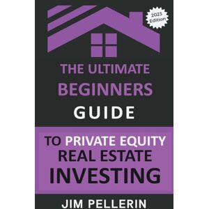 Pellerin, Jim The Ultimate Beginners Guide to Private Equity Real Estate Investing: 9 Pellerin, Jim The Ultimate Beginners Guide to Private Equity Real Estate Investing: 9