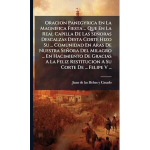 Oracion Panegyrica En La Magnifica Fiesta ... Que En La Real Capilla De Las Señoras Descalzas Desta Corte Hizo Su ... Comunidad En Aras De Nuestra ... Restitucion A Su Corte De ... Felipe V ... Oracion Panegyrica En La Magnifica Fiesta ... Que En La Real Capilla De Las Señoras Descalzas Desta Corte Hizo Su ... Comunidad En Aras De Nuestra ... Restitucion A Su Corte De ... Felipe V ...