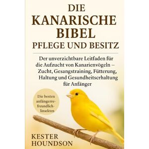 HOUNDSON, KESTER DIE KANARISCHE BIBEL PFLEGE UND BESITZ: Der unverzichtbare Leitfaden für die Aufzucht von Kanarienvögeln – Zucht, Gesangstraining, Fütterung, Haltung und Gesundheitserhaltung für Anfänger HOUNDSON, KESTER DIE KANARISCHE BIBEL PFLEGE UND BESITZ: Der unverzichtbare Leitfaden für die Aufzucht von Kanarienvögeln – Zucht, Gesangstraining, Fütterung, Haltung und Gesundheitserhaltung für Anfänger