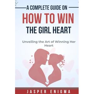 Enigma, Jasper A complete guide on how to win the girl heart: Unveiling the Art of Winning Her Heart Enigma, Jasper A complete guide on how to win the girl heart: Unveiling the Art of Winning Her Heart