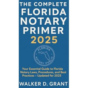 Walker D. Grant The Complete Florida Notary Primer 2025: Your Essential Guide to Florida Notary Laws, Procedures, and Best Practices – Updated for 2025 Walker D. Grant The Complete Florida Notary Primer 2025: Your Essential Guide to Florida Notary Laws, Procedures, and Best Practices – Updated for 2025