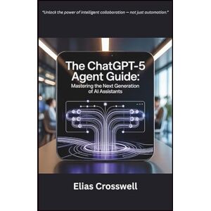 Crosswell, Elias The ChatGPT-5 Agent Guide: Mastering the Next Generation of AI Assistants Crosswell, Elias The ChatGPT-5 Agent Guide: Mastering the Next Generation of AI Assistants