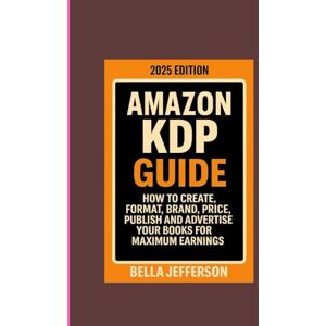 JEFFERSON, BELLA AMAZON KDP GUIDE 2025 EDITION: HOW TO CREATE, FORMAT, BRAND, PRICE, PUBLISH AND ADVERTISE YOUR BOOKS FOR MAXIMUM EARNINGS JEFFERSON, BELLA AMAZON KDP GUIDE 2025 EDITION: HOW TO CREATE, FORMAT, BRAND, PRICE, PUBLISH AND ADVERTISE YOUR BOOKS FOR MAXIMUM EARNINGS