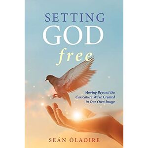 Ólaoire, Seán Setting God Free: Moving Beyond the Caricature We've Created in Our Own Image Ólaoire, Seán Setting God Free: Moving Beyond the Caricature We've Created in Our Own Image