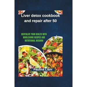 Liam, Paulina Liver detox cookbook and repair after 50: Revitalize Your Health with Wholesome Recipes and Nutritional Wisdom Liam, Paulina Liver detox cookbook and repair after 50: Revitalize Your Health with Wholesome Recipes and Nutritional Wisdom