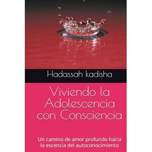 kadisha, Hadassah Viviendo la Adolescencia con Consciencia: Un camino de amor profundo hacia la escencia del autoconocimiento kadisha, Hadassah Viviendo la Adolescencia con Consciencia: Un camino de amor profundo hacia la escencia del autoconocimiento