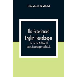Raffald, Elizabeth The Experienced English Housekeeper: For The Use And Ease Of Ladies, Housekeeper, Cooks &C. Raffald, Elizabeth The Experienced English Housekeeper: For The Use And Ease Of Ladies, Housekeeper, Cooks &C.
