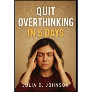 Johnson, Julia D. Quit Overthinking in 5 Days: A Step-by-Step Guide to Stop Negative Thinking, Calm Your Mind, and Take Control of Your Life Johnson, Julia D. Quit Overthinking in 5 Days: A Step-by-Step Guide to Stop Negative Thinking, Calm Your Mind, and Take Control of Your Life