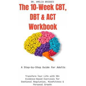 Bridges, Dr Amelia The 10-Week CBT, DBT & ACT Workbook: A Step-by-Step Guide for Adults: Transform Your Life with 50+ Evidence-Based Exercises for Emotional Regulation, Mindfulness & Personal Growth Bridges, Dr Amelia The 10-Week CBT, DBT & ACT Workbook: A Step-by-Step Guide for Adults: Transform Your Life with 50+ Evidence-Based Exercises for Emotional Regulation, Mindfulness & Personal Growth