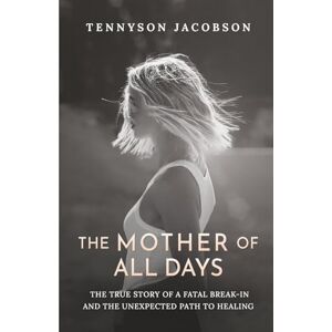 Jacobson, Tennyson The Mother Of All Days: The True Story Of A Fatal Break In And The Unexpected Path To Healing Jacobson, Tennyson The Mother Of All Days: The True Story Of A Fatal Break In And The Unexpected Path To Healing