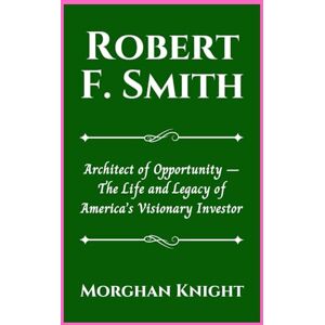 Knight, Morghan ROBERT F. SMITH: Architect of Opportunity – The Life and Legacy of America’s Visionary Investor (Black American Billionaires Biographies) Knight, Morghan ROBERT F. SMITH: Architect of Opportunity – The Life and Legacy of America’s Visionary Investor (Black American Billionaires Biographies)