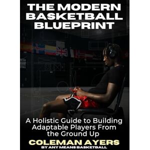 Ayers, Coleman The Modern Basketball Blueprint: A Holistic Guide to Building Adaptable Players From the Ground Up Ayers, Coleman The Modern Basketball Blueprint: A Holistic Guide to Building Adaptable Players From the Ground Up