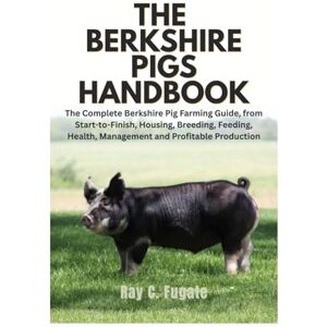 Fugate, Ray C. The Berkshire Pigs Handbook: The Complete Berkshire Pig Farming Guide, from Start-to-Finish, Housing, Breeding, Feeding, Health, Management and Profitable Production Fugate, Ray C. The Berkshire Pigs Handbook: The Complete Berkshire Pig Farming Guide, from Start-to-Finish, Housing, Breeding, Feeding, Health, Management and Profitable Production