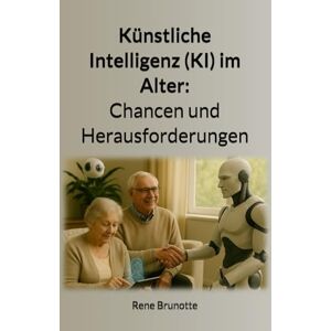 Brunotte, Rene Künstliche Intelligenz (KI) im Alter: Chancen und Herausforderungen: Wie künstliche Intelligenz unsere Lebenswelt im Alter verbessern kann Brunotte, Rene Künstliche Intelligenz (KI) im Alter: Chancen und Herausforderungen: Wie künstliche Intelligenz unsere Lebenswelt im Alter verbessern kann