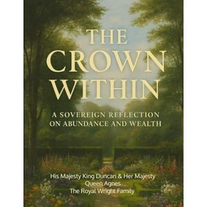 Wright, His Majesty King Duncan The Crown Within: A Sovereign Reflection on Abundance and Wealth Wright, His Majesty King Duncan The Crown Within: A Sovereign Reflection on Abundance and Wealth