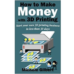 Gilbert, Michele How To Make Money With 3D Printing: Start Your Own 3D Printing Business In Less Than 30 Days (3d printing for beginners,Make Money At Home How To Series Book 1) Gilbert, Michele How To Make Money With 3D Printing: Start Your Own 3D Printing Business In Less Than 30 Days (3d printing for beginners,Make Money At Home How To Series Book 1)