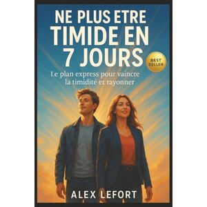 Lefort, Alex Ne Plus Être Timide en 7 Jours: Le plan express pour vaincre la timidité, parler avec assurance, séduire naturellement et prendre confiance en toutes situations Lefort, Alex Ne Plus Être Timide en 7 Jours: Le plan express pour vaincre la timidité, parler avec assurance, séduire naturellement et prendre confiance en toutes situations