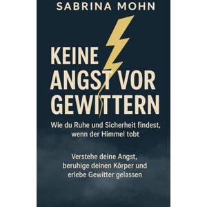 Mohn, Sabrina Keine Angst vor Gewittern Wie du Ruhe und Sicherheit findest, wenn der Himmel tobt: Verstehe deine Angst, beruhige deinen Körper und erlebe Gewitter gelassen Mohn, Sabrina Keine Angst vor Gewittern Wie du Ruhe und Sicherheit findest, wenn der Himmel tobt: Verstehe deine Angst, beruhige deinen Körper und erlebe Gewitter gelassen