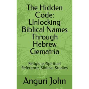 John, Mrs Anguri The Hidden Code: Unlocking Biblical Names Through Hebrew Gematria: Religious/Spiritual Reference, Biblical Studies (Biblical Names Through Hebrew Gematria Biblical Numerology) John, Mrs Anguri The Hidden Code: Unlocking Biblical Names Through Hebrew Gematria: Religious/Spiritual Reference, Biblical Studies (Biblical Names Through Hebrew Gematria Biblical Numerology)