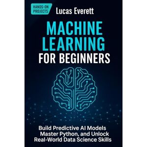 Everett, Lucas Machine Learning for Beginners: Build Predictive AI Models, Master Python, and Unlock Real-World Data Science Skills: 1 (Tech Mastery for Beginners: AI, Python & the Future of Work) Everett, Lucas Machine Learning for Beginners: Build Predictive AI Models, Master Python, and Unlock Real-World Data Science Skills: 1 (Tech Mastery for Beginners: AI, Python & the Future of Work)