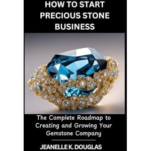 Douglas, Jeanelle K. HOW TO START PRECIOUS STONE BUSINESS: The Complete Roadmap to Creating and Growing Your Gemstone Company Douglas, Jeanelle K. HOW TO START PRECIOUS STONE BUSINESS: The Complete Roadmap to Creating and Growing Your Gemstone Company