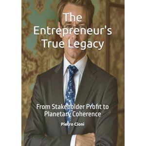 Cioni, Pietro The Entrepreneur's True Legacy: From Stakeholder Profit to Planetary Coherence Cioni, Pietro The Entrepreneur's True Legacy: From Stakeholder Profit to Planetary Coherence