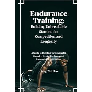 Hao, Liang Wei Endurance Training: Building Unbreakable Stamina for Competition and Longevity: A Guide to Boosting Cardiovascular Capacity, Mental Fortitude, and Sustainable Performance Hao, Liang Wei Endurance Training: Building Unbreakable Stamina for Competition and Longevity: A Guide to Boosting Cardiovascular Capacity, Mental Fortitude, and Sustainable Performance