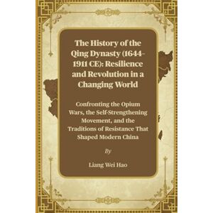 Hao, Liang Wei The History of the Qing Dynasty (1644–1911 CE): Resilience and Revolution in a Changing World: Confronting the Opium Wars, the Self-Strengthening ... of Resistance That Shaped Modern China Hao, Liang Wei The History of the Qing Dynasty (1644–1911 CE): Resilience and Revolution in a Changing World: Confronting the Opium Wars, the Self-Strengthening ... of Resistance That Shaped Modern China
